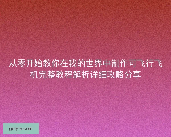 从零开始教你在我的世界中制作可飞行飞机完整教程解析详细攻略分享