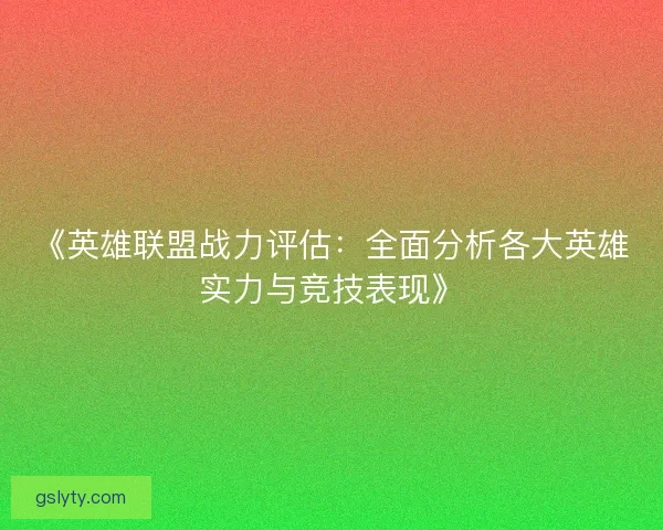 《英雄联盟战力评估：全面分析各大英雄实力与竞技表现》